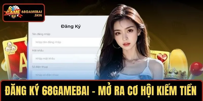 ĐĂNG KÝ 68GAMEBAI – MỞ RA CƠ HỘI KIẾM TIỀN