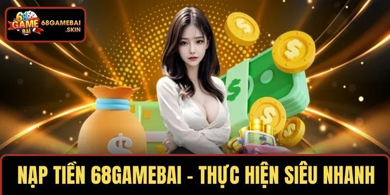 NẠP TIỀN 68GAMEBAI – THỰC HIỆN SIÊU NHANH