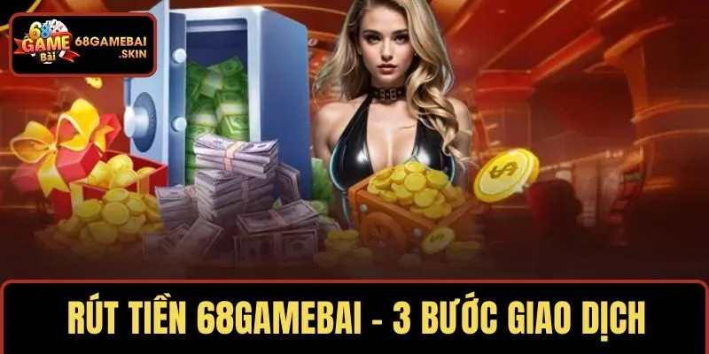 RÚT TIỀN 68GAMEBAI – 3 BƯỚC GIAO DỊCH